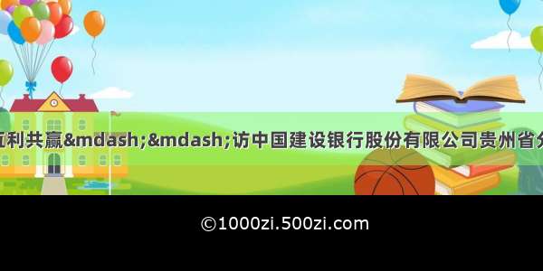 深化战略合作实现互利共赢&mdash;&mdash;访中国建设银行股份有限公司贵州省分行党委书记 行长李