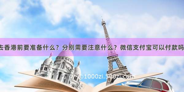 去香港前要准备什么？分别需要注意什么？微信支付宝可以付款吗？