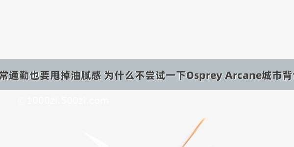 日常通勤也要甩掉油腻感 为什么不尝试一下Osprey Arcane城市背包？