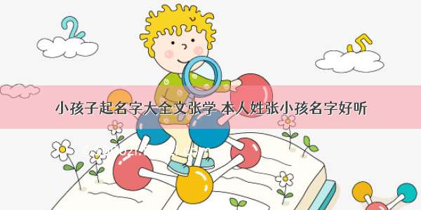 小孩子起名字大全文张学 本人姓张小孩名字好听