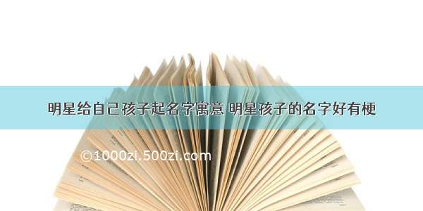 明星给自己孩子起名字寓意 明星孩子的名字好有梗