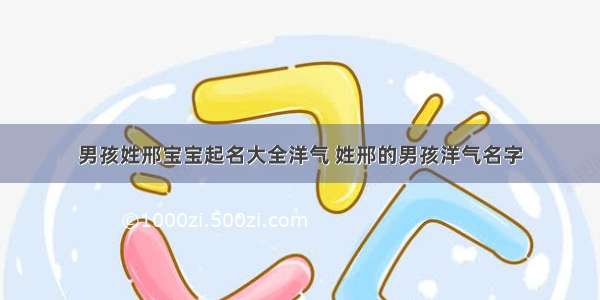 男孩姓邢宝宝起名大全洋气 姓邢的男孩洋气名字