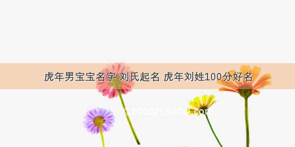 虎年男宝宝名字 刘氏起名 虎年刘姓100分好名