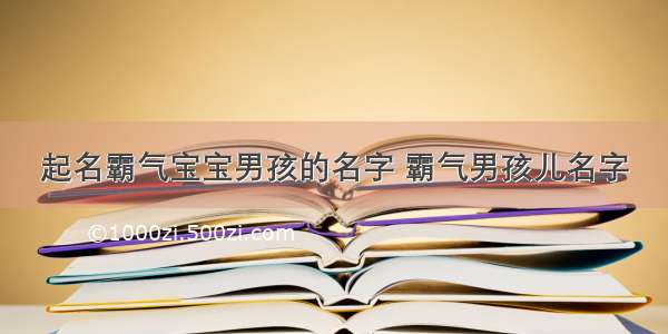 起名霸气宝宝男孩的名字 霸气男孩儿名字