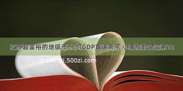 江苏超富裕的地级市 人均GDP直逼南京 小康指数全国第13