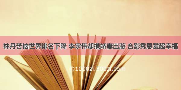 林丹苦恼世界排名下降 李宗伟却携娇妻出游 合影秀恩爱超幸福