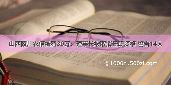 山西陵川农信被罚30万：理事长被取消任职资格 警告14人