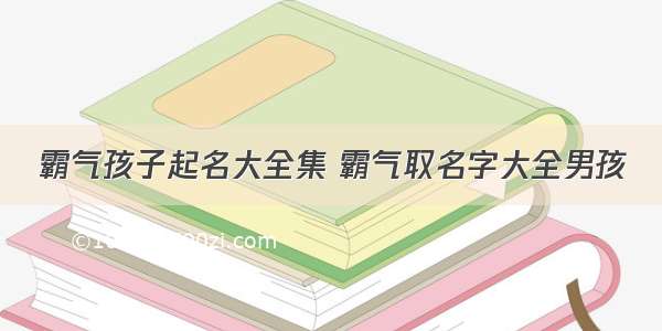 霸气孩子起名大全集 霸气取名字大全男孩