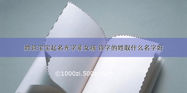 姓许宝宝起名光字辈女孩 许字的姓取什么名字好