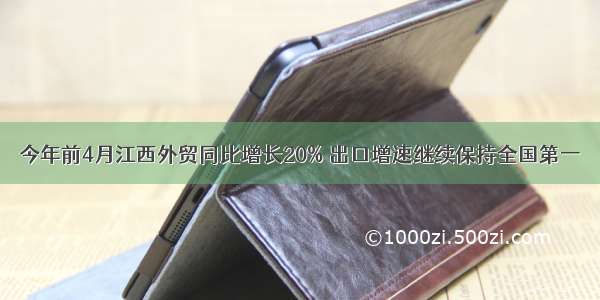 今年前4月江西外贸同比增长20% 出口增速继续保持全国第一