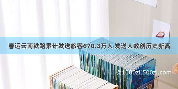 春运云南铁路累计发送旅客670.3万人 发送人数创历史新高