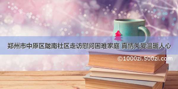 郑州市中原区陇南社区走访慰问困难家庭 真情关爱温暖人心