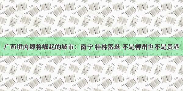 广西境内即将崛起的城市：南宁 桂林落选 不是柳州也不是贵港