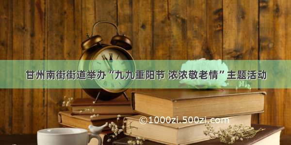 甘州南街街道举办“九九重阳节 浓浓敬老情”主题活动