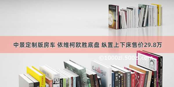 中景定制版房车 依维柯欧胜底盘 纵置上下床售价29.8万