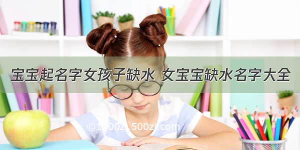 宝宝起名字女孩子缺水 女宝宝缺水名字大全