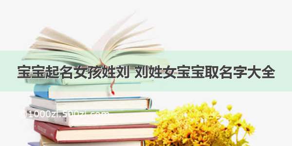 宝宝起名女孩姓刘 刘姓女宝宝取名字大全