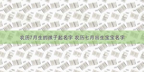 农历7月生的孩子起名字 农历七月出生宝宝名字