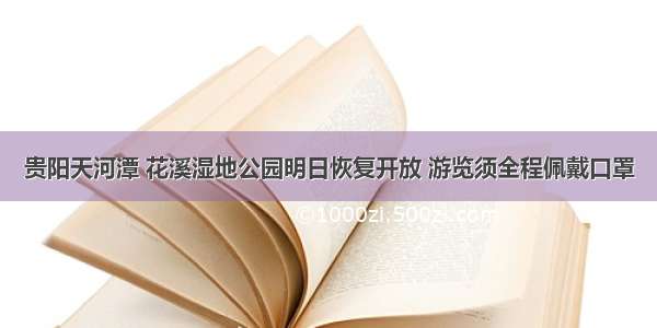 贵阳天河潭 花溪湿地公园明日恢复开放 游览须全程佩戴口罩