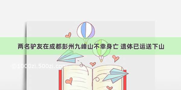 两名驴友在成都彭州九峰山不幸身亡 遗体已运送下山