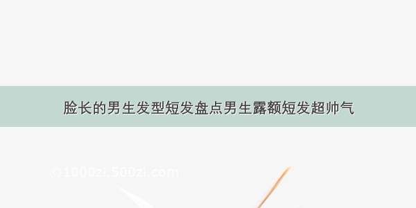 脸长的男生发型短发盘点男生露额短发超帅气