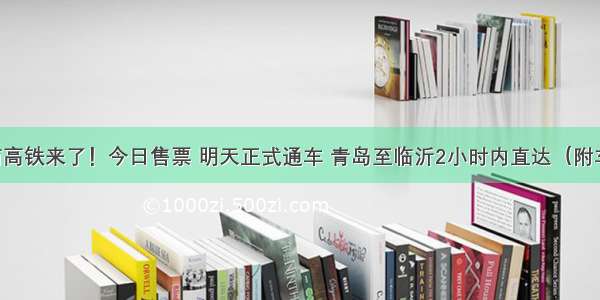 鲁南高铁来了！今日售票 明天正式通车 青岛至临沂2小时内直达（附车次）