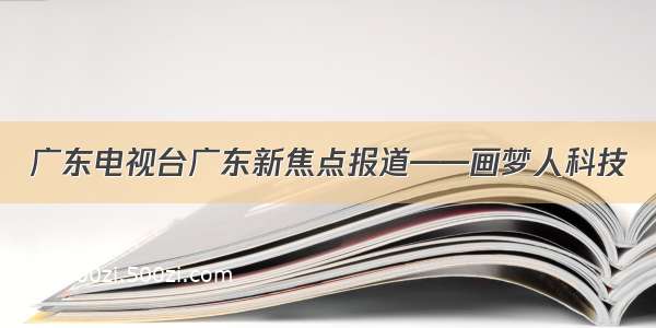 广东电视台广东新焦点报道——画梦人科技