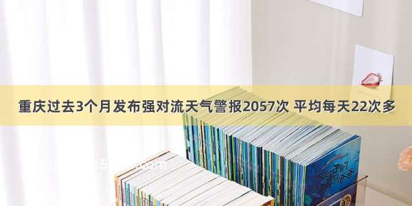 重庆过去3个月发布强对流天气警报2057次 平均每天22次多