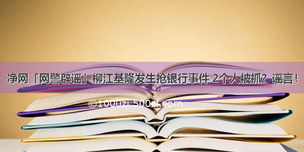 净网「网警辟谣」柳江基隆发生抢银行事件 2个人被抓？谣言！