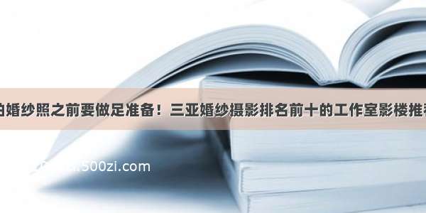 拍婚纱照之前要做足准备！三亚婚纱摄影排名前十的工作室影楼推荐