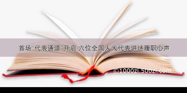 首场“代表通道”开启 六位全国人大代表讲述履职心声