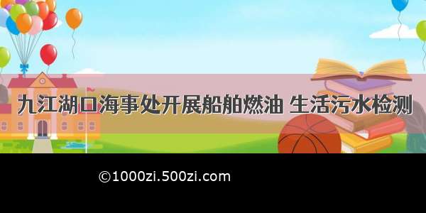 九江湖口海事处开展船舶燃油 生活污水检测