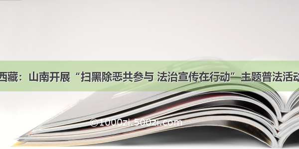 西藏：山南开展“扫黑除恶共参与 法治宣传在行动”主题普法活动