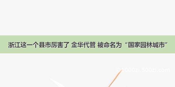 浙江这一个县市厉害了 金华代管 被命名为“国家园林城市”