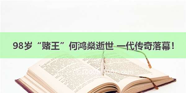 98岁“赌王”何鸿燊逝世 一代传奇落幕！