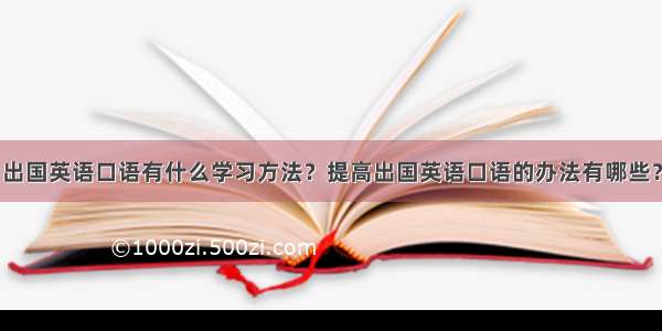 出国英语口语有什么学习方法？提高出国英语口语的办法有哪些？