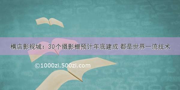 横店影视城：30个摄影棚预计年底建成 都是世界一流技术