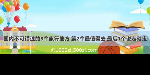 国内不可错过的5个旅行地方 第2个最值得去 最后1个说走就走