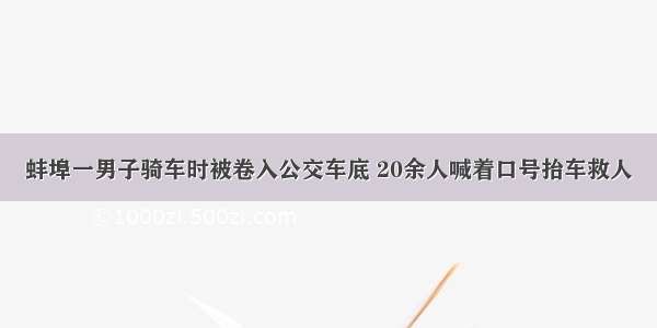 蚌埠一男子骑车时被卷入公交车底 20余人喊着口号抬车救人