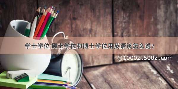 学士学位 硕士学位和博士学位用英语该怎么说？