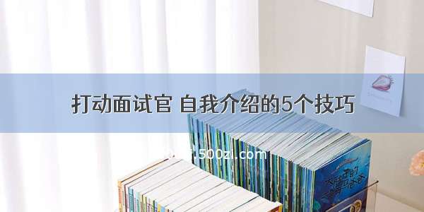 打动面试官 自我介绍的5个技巧