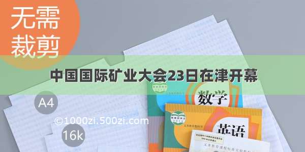 中国国际矿业大会23日在津开幕