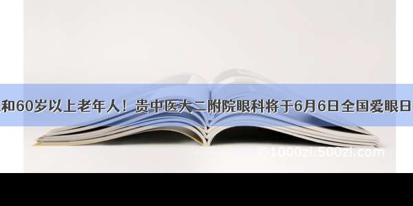 糖尿病病人和60岁以上老年人！贵中医大二附院眼科将于6月6日全国爱眼日开展义诊活