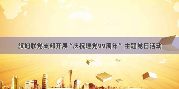 旗妇联党支部开展“庆祝建党99周年” 主题党日活动