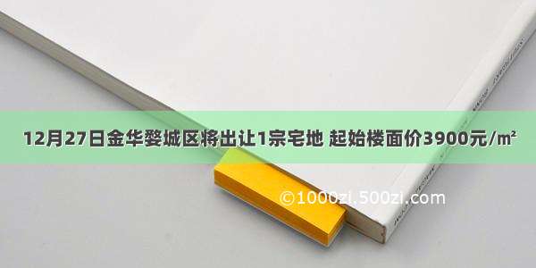 12月27日金华婺城区将出让1宗宅地 起始楼面价3900元/㎡