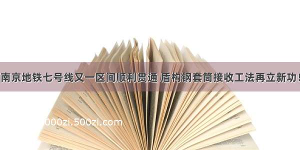 南京地铁七号线又一区间顺利贯通 盾构钢套筒接收工法再立新功！