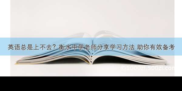 英语总是上不去？衡水中学老师分享学习方法 助你有效备考