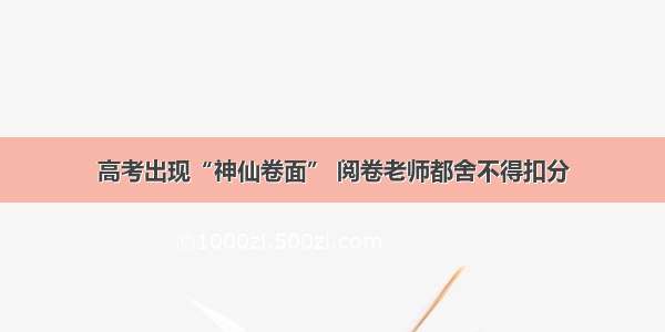 高考出现“神仙卷面” 阅卷老师都舍不得扣分