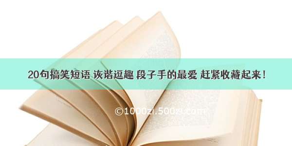 20句搞笑短语 诙谐逗趣 段子手的最爱 赶紧收藏起来！