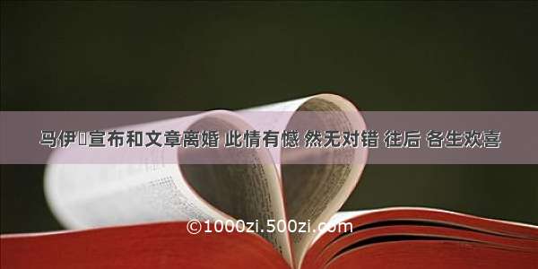 马伊琍宣布和文章离婚 此情有憾 然无对错 往后 各生欢喜